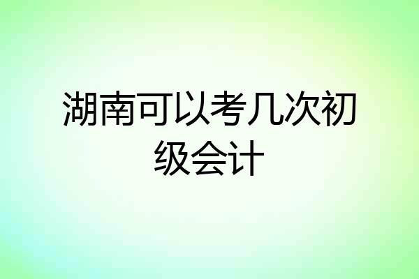 湖南可以考几次初级会计