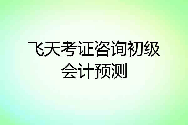 飞天考证咨询初级会计预测