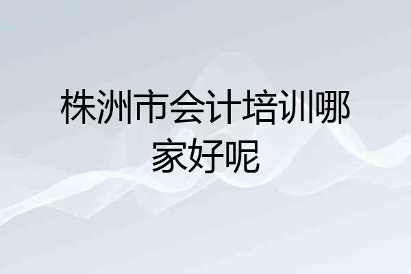 株洲市会计培训哪家好呢