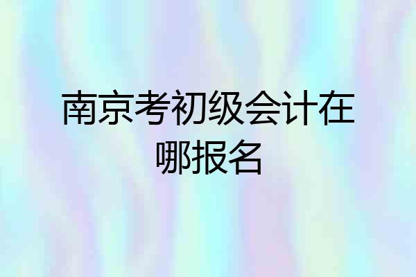 南京考初级会计在哪报名
