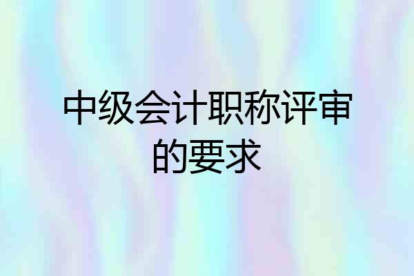 中级会计职称评审的要求