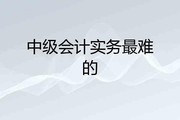 中级会计实务最难的