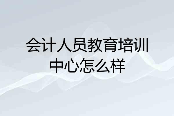会计人员教育培训中心怎么样