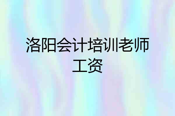 洛阳会计培训老师工资