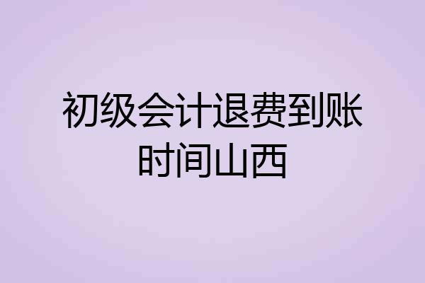 初级会计退费到账时间山西