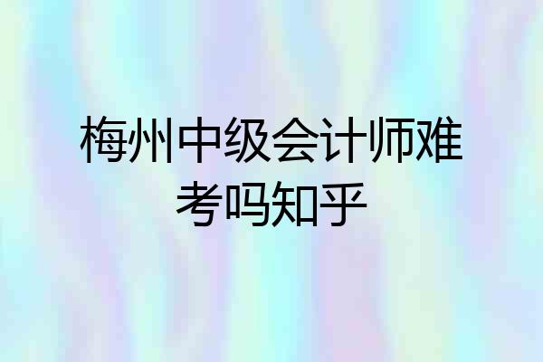 梅州中级会计师难考吗知乎