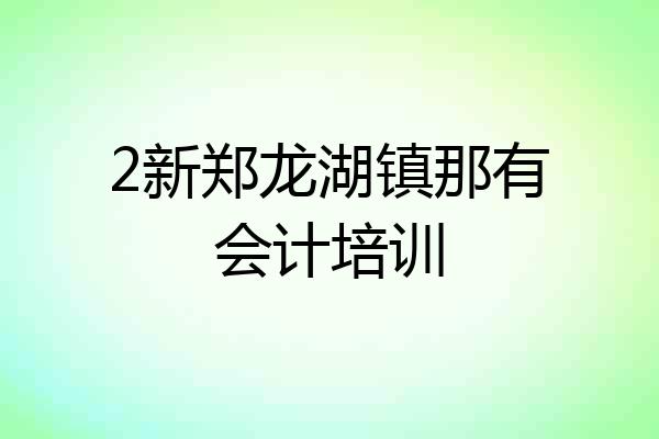 2新郑龙湖镇那有会计培训