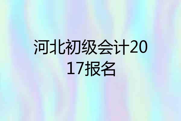 河北初级会计2017报名
