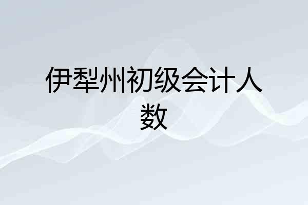 伊犁州初级会计人数