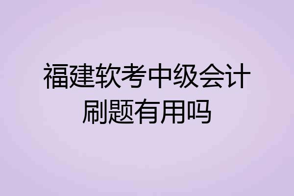 福建软考中级会计刷题有用吗