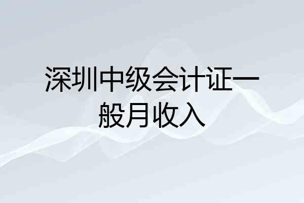 深圳中级会计证一般月收入