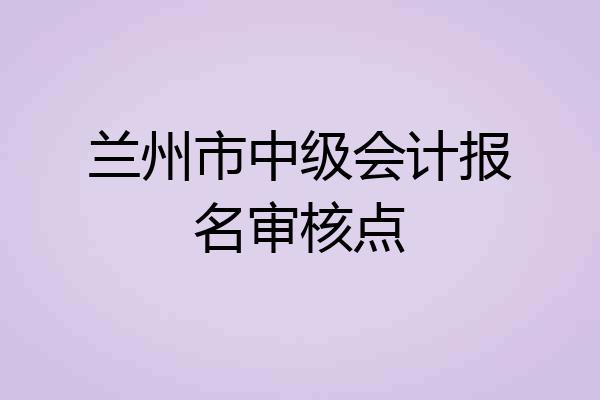 兰州市中级会计报名审核点