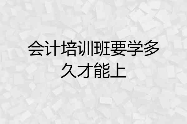 会计培训班要学多久才能上