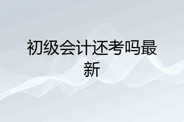 初级会计还考吗最新