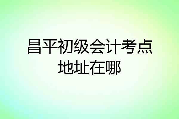 昌平初级会计考点地址在哪