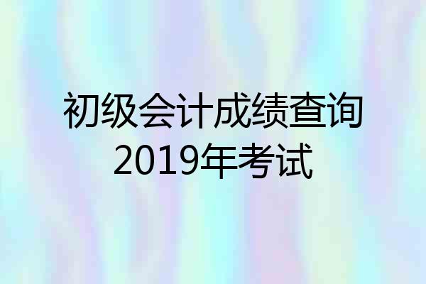初级会计成绩查询2019年考试