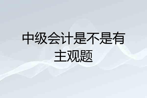 中级会计是不是有主观题