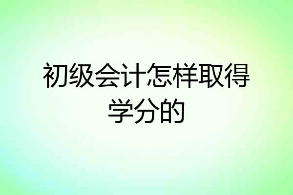 初级会计怎样取得学分的