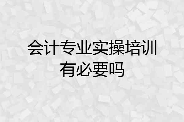 会计专业实操培训有必要吗