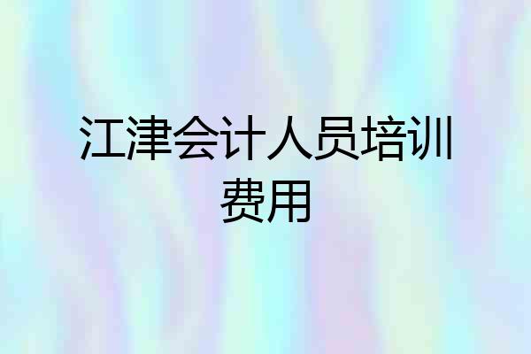 江津会计人员培训费用