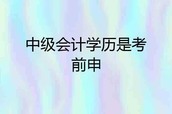 中级会计学历是考前申