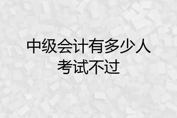中级会计有多少人考试不过