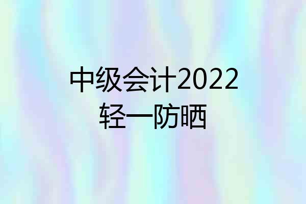 中级会计2022轻一防晒
