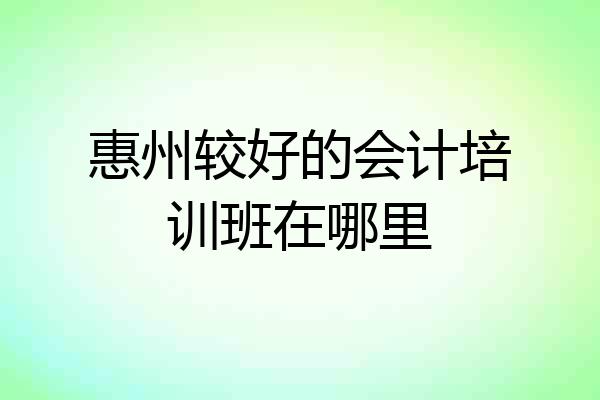 惠州较好的会计培训班在哪里