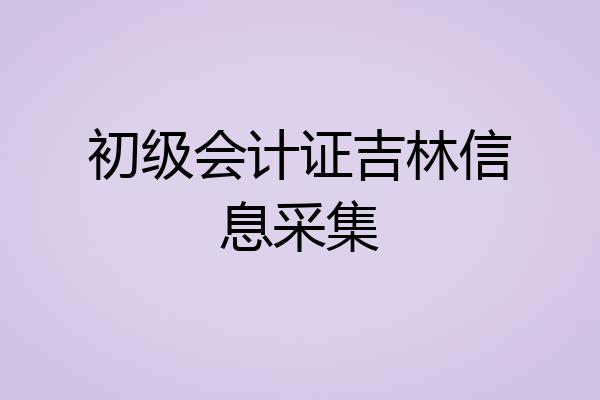 初级会计证吉林信息采集