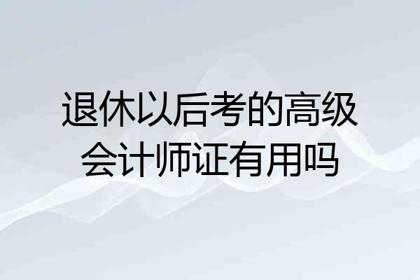 退休以后考的高级会计师证有用吗