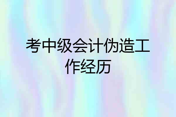考中级会计伪造工作经历