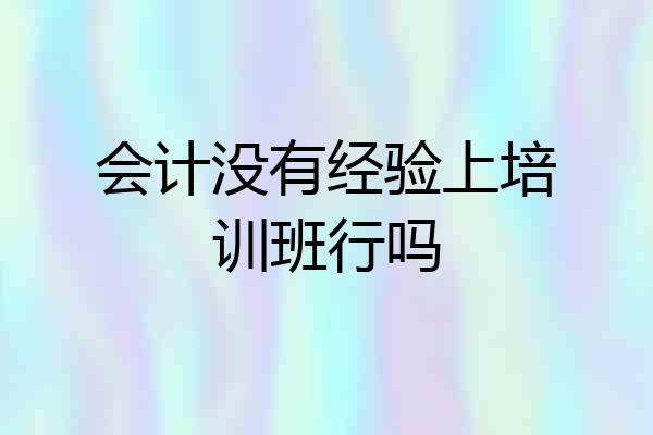 会计没有经验上培训班行吗