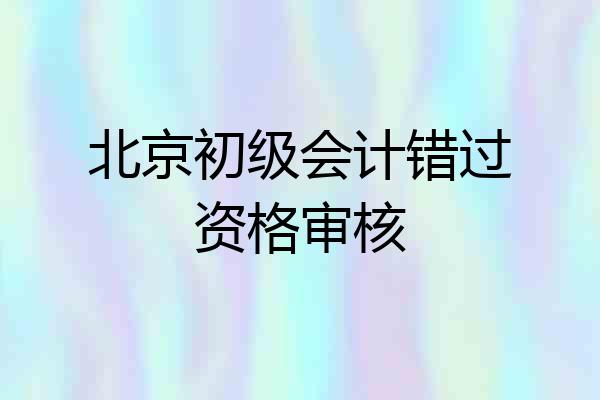 北京初级会计错过资格审核