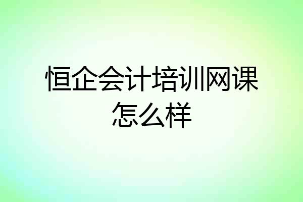 恒企会计培训网课怎么样