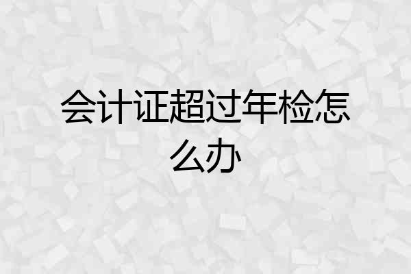 会计证超过年检怎么办