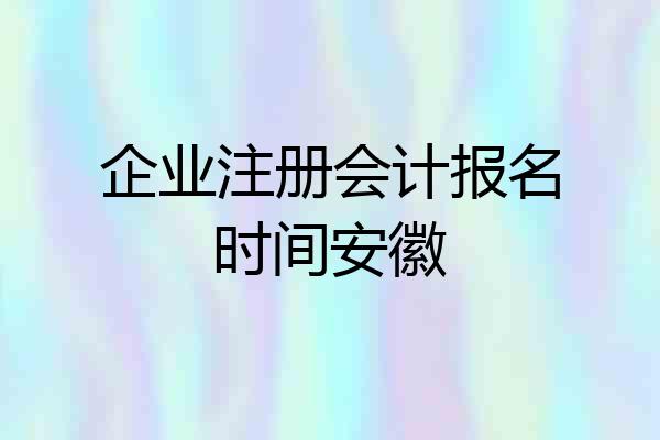 企业注册会计报名时间安徽