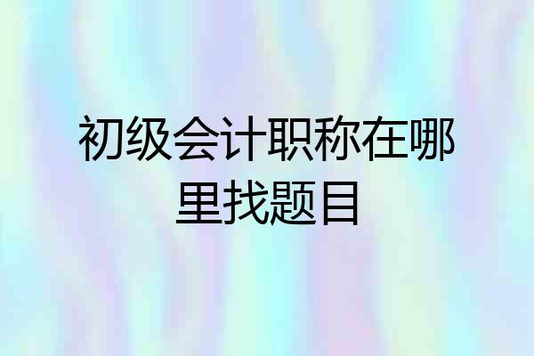 初级会计职称在哪里找题目