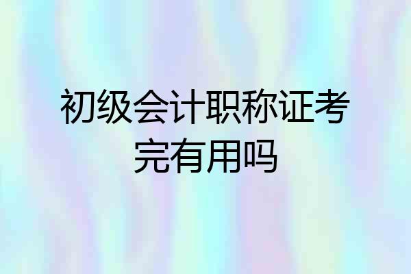 初级会计职称证考完有用吗