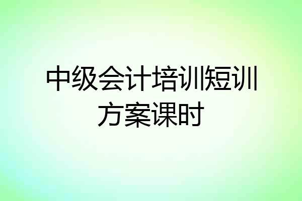 中级会计培训短训方案课时