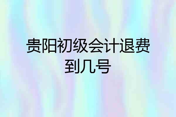 贵阳初级会计退费到几号