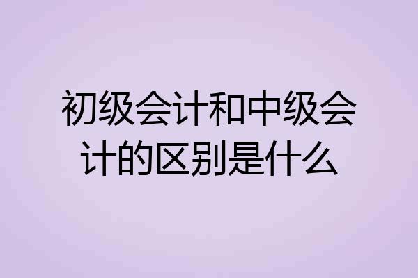 初级会计和中级会计的区别是什么