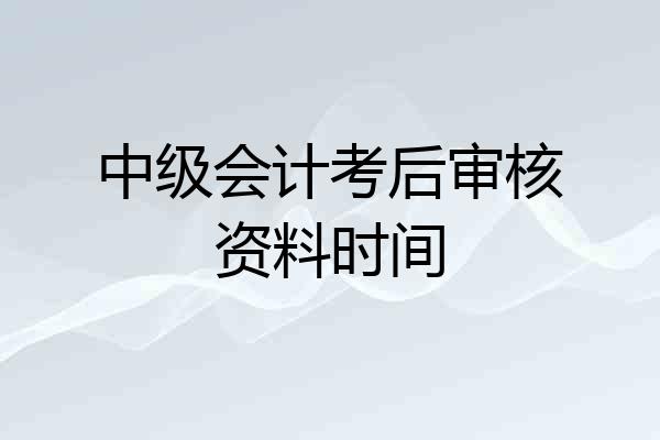 中级会计考后审核资料时间