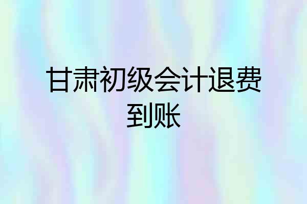 甘肃初级会计退费到账