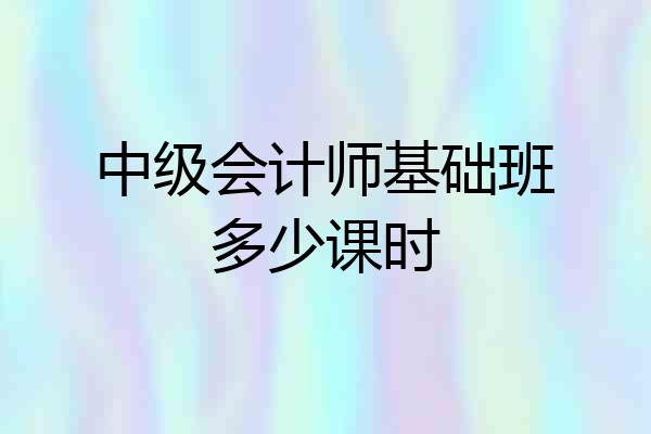 中级会计师基础班多少课时