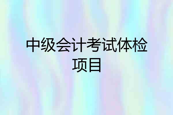 中级会计考试体检项目