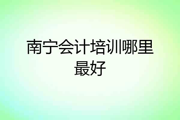 南宁会计培训哪里最好