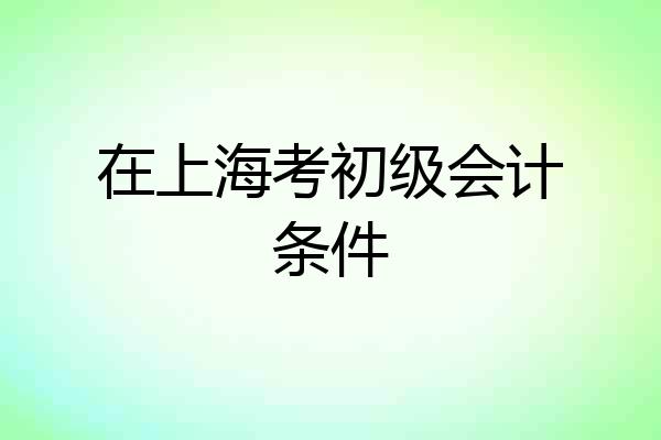 在上海考初级会计条件