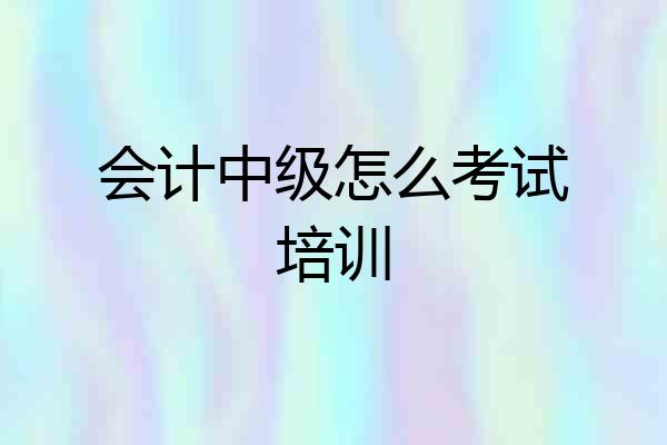 会计中级怎么考试培训