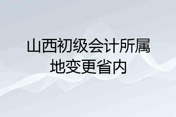 山西初级会计所属地变更省内