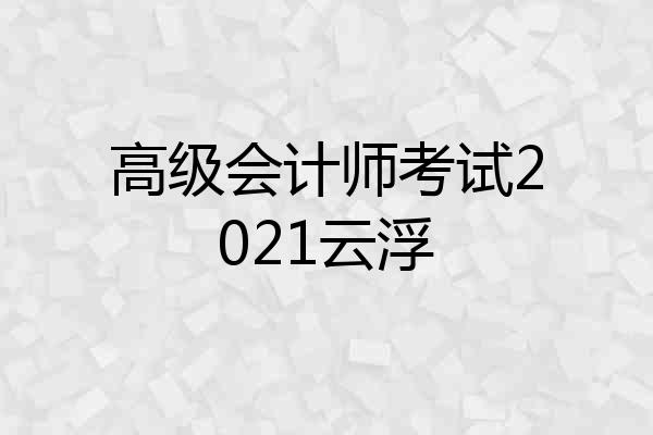 高级会计师考试2021云浮